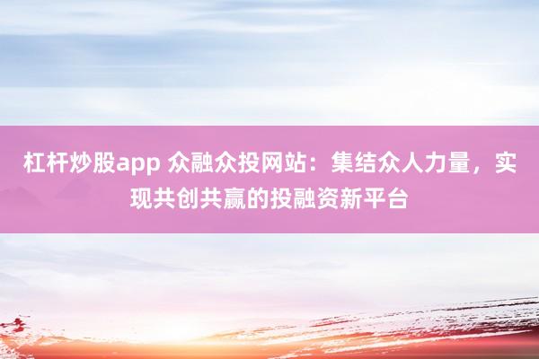杠杆炒股app 众融众投网站：集结众人力量，实现共创共赢的投融资新平台
