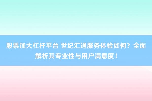 股票加大杠杆平台 世纪汇通服务体验如何？全面解析其专业性与用户满意度！
