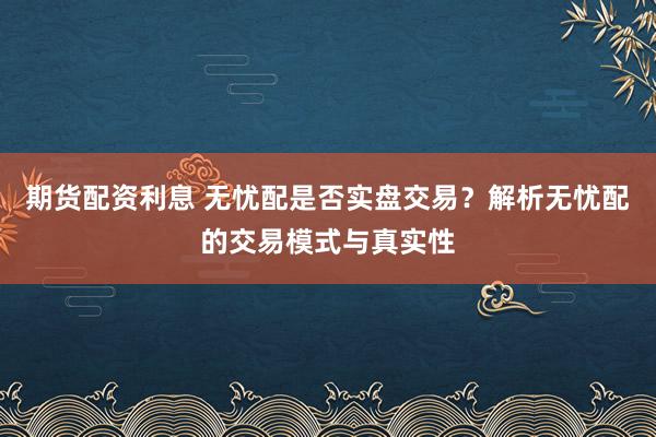 期货配资利息 无忧配是否实盘交易？解析无忧配的交易模式与真实性