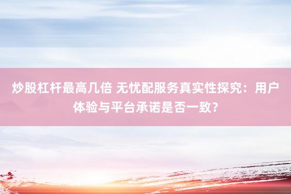 炒股杠杆最高几倍 无忧配服务真实性探究：用户体验与平台承诺是否一致？