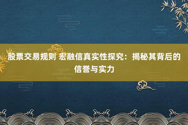 股票交易规则 宏融信真实性探究：揭秘其背后的信誉与实力