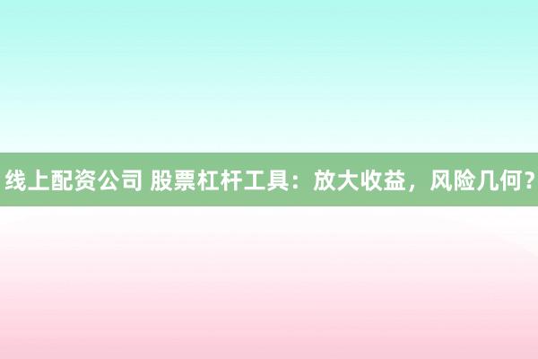线上配资公司 股票杠杆工具：放大收益，风险几何？