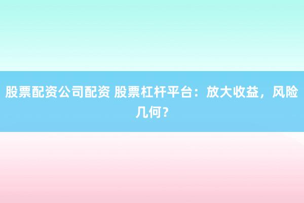 股票配资公司配资 股票杠杆平台：放大收益，风险几何？