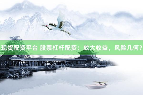 现货配资平台 股票杠杆配资：放大收益，风险几何？