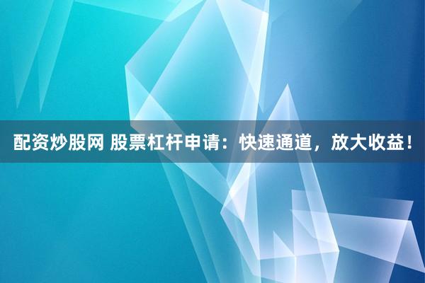 配资炒股网 股票杠杆申请：快速通道，放大收益！