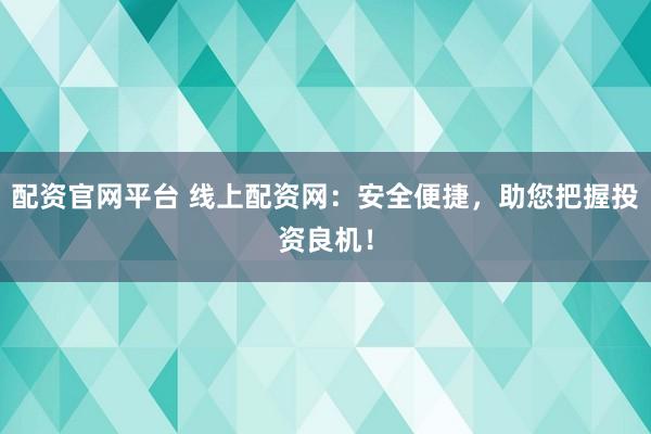 配资官网平台 线上配资网：安全便捷，助您把握投资良机！