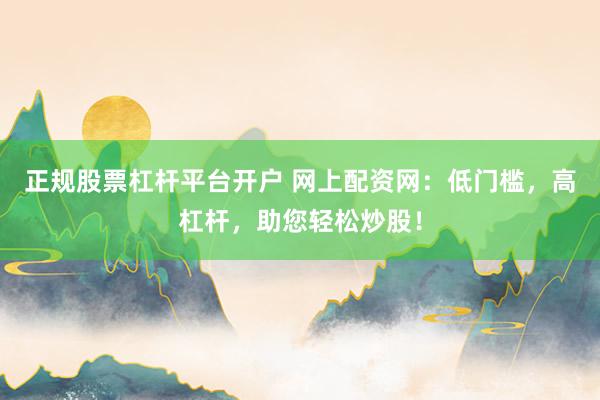 正规股票杠杆平台开户 网上配资网：低门槛，高杠杆，助您轻松炒股！