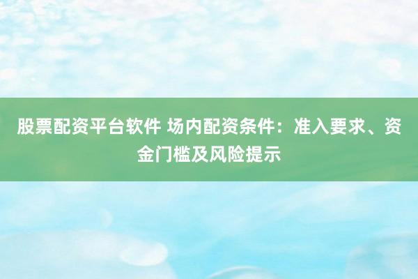 股票配资平台软件 场内配资条件：准入要求、资金门槛及风险提示
