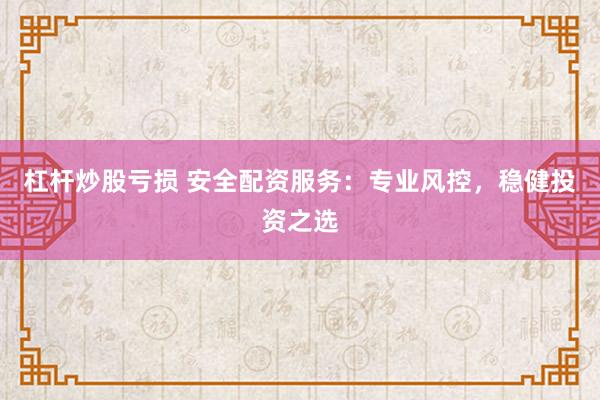 杠杆炒股亏损 安全配资服务：专业风控，稳健投资之选