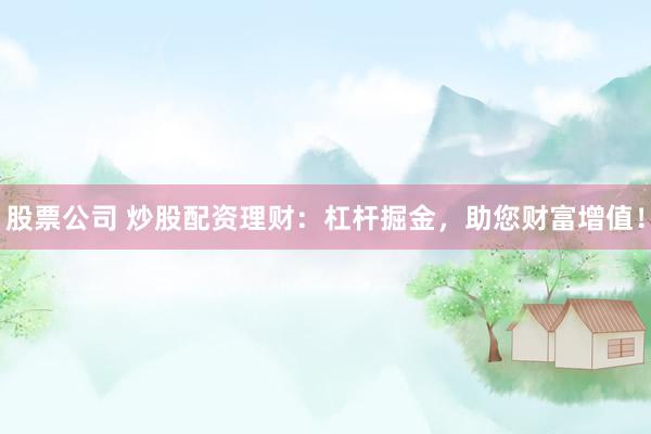 股票公司 炒股配资理财：杠杆掘金，助您财富增值！
