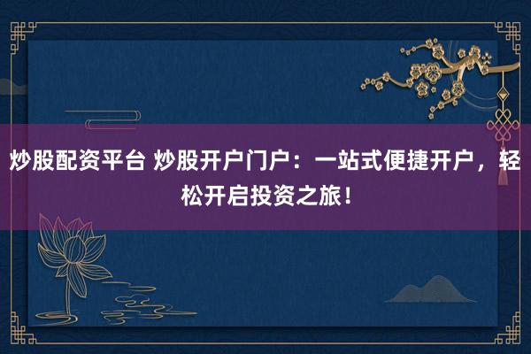 炒股配资平台 炒股开户门户：一站式便捷开户，轻松开启投资之旅！