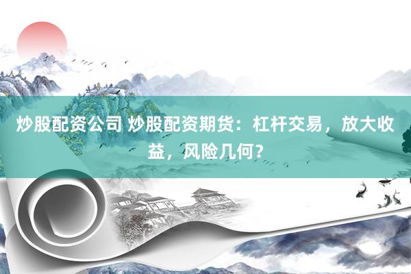 炒股配资公司 炒股配资期货：杠杆交易，放大收益，风险几何？