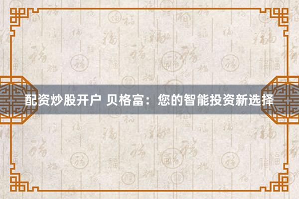 配资炒股开户 贝格富：您的智能投资新选择