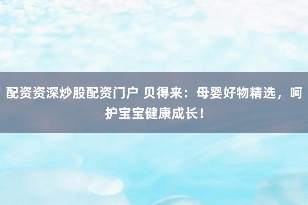 配资资深炒股配资门户 贝得来：母婴好物精选，呵护宝宝健康成长！
