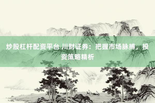 炒股杠杆配资平台 川财证券：把握市场脉搏，投资策略精析