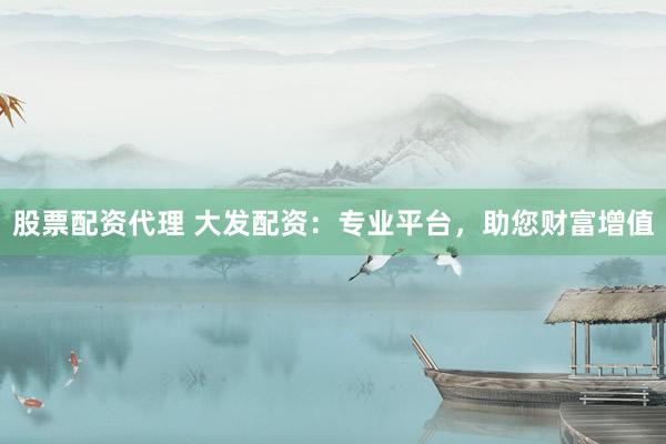 股票配资代理 大发配资：专业平台，助您财富增值