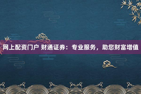 网上配资门户 财通证券：专业服务，助您财富增值
