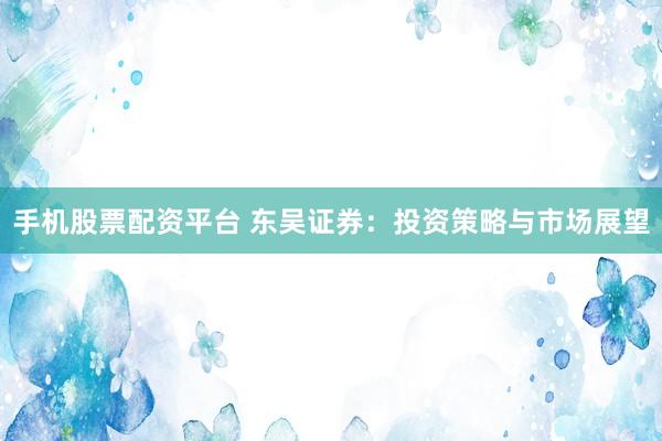 手机股票配资平台 东吴证券：投资策略与市场展望