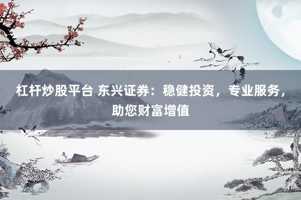 杠杆炒股平台 东兴证券：稳健投资，专业服务，助您财富增值