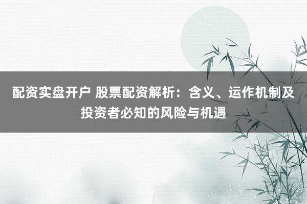 配资实盘开户 股票配资解析：含义、运作机制及投资者必知的风险与机遇