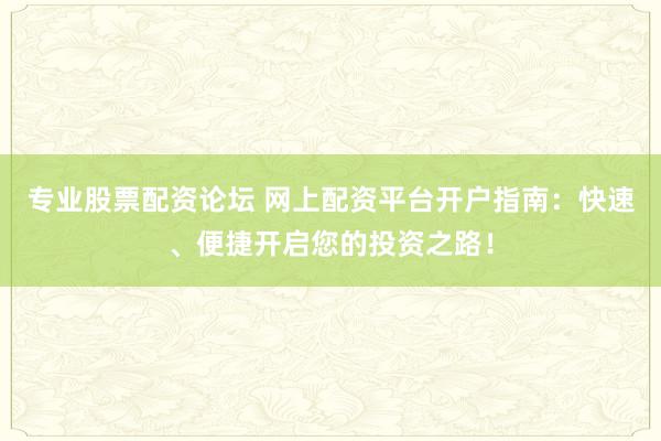 专业股票配资论坛 网上配资平台开户指南：快速、便捷开启您的投资之路！