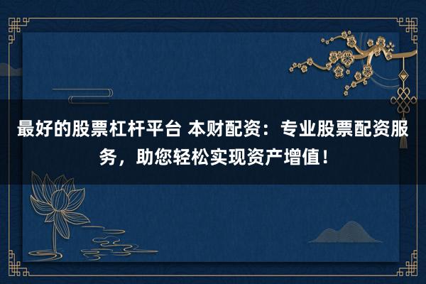 最好的股票杠杆平台 本财配资：专业股票配资服务，助您轻松实现资产增值！
