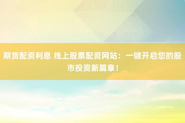 期货配资利息 线上股票配资网站：一键开启您的股市投资新篇章！