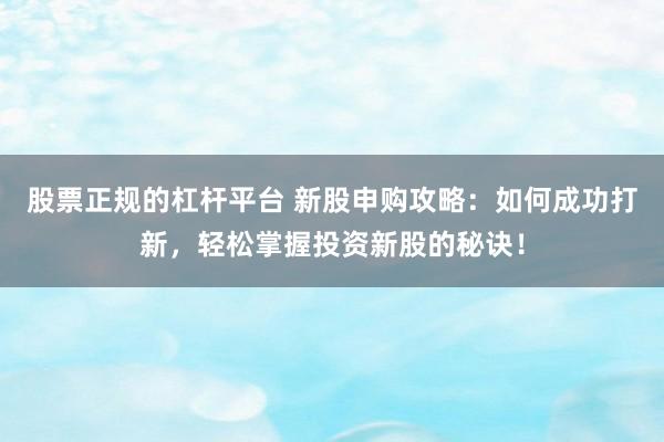 股票正规的杠杆平台 新股申购攻略：如何成功打新，轻松掌握投资新股的秘诀！