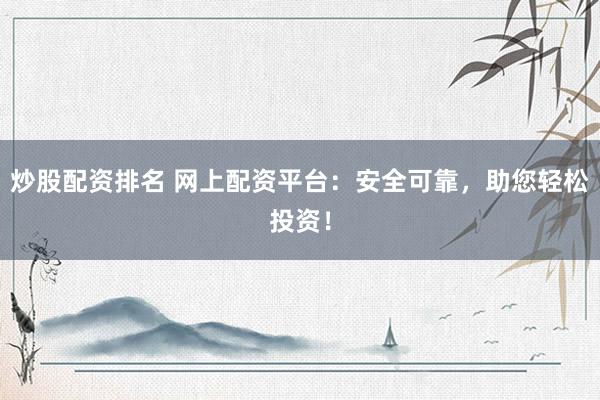 炒股配资排名 网上配资平台：安全可靠，助您轻松投资！