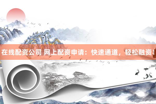 在线配资公司 网上配资申请：快速通道，轻松融资！