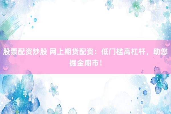 股票配资炒股 网上期货配资：低门槛高杠杆，助您掘金期市！