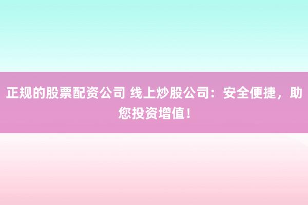 正规的股票配资公司 线上炒股公司：安全便捷，助您投资增值！