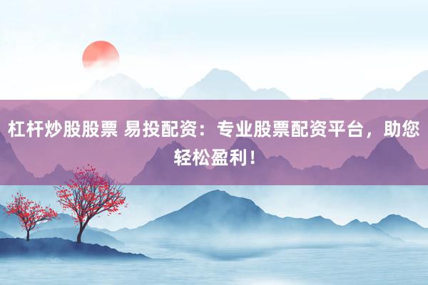 杠杆炒股股票 易投配资：专业股票配资平台，助您轻松盈利！