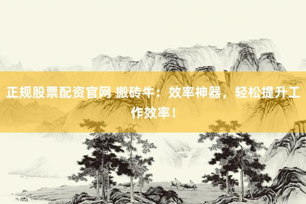 正规股票配资官网 搬砖牛：效率神器，轻松提升工作效率！