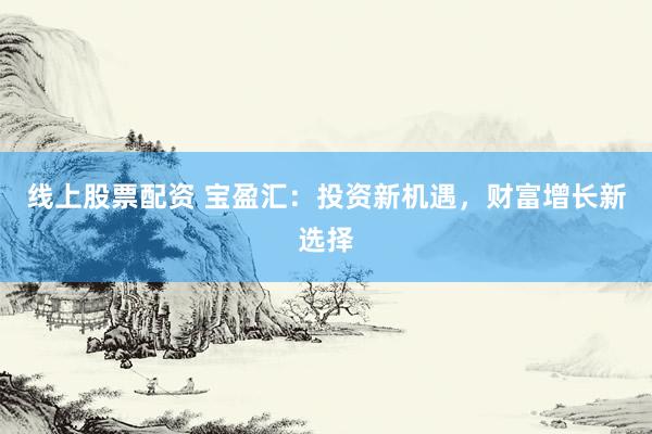 线上股票配资 宝盈汇：投资新机遇，财富增长新选择