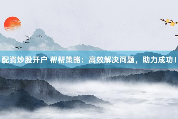 配资炒股开户 帮帮策略：高效解决问题，助力成功！