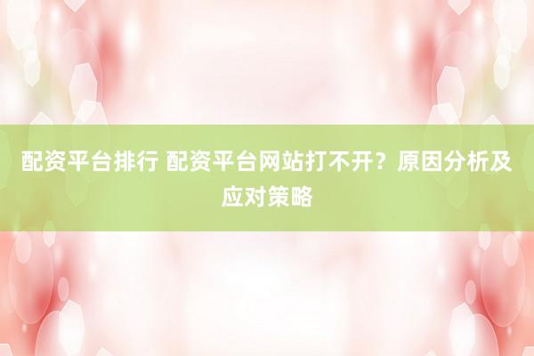 配资平台排行 配资平台网站打不开？原因分析及应对策略