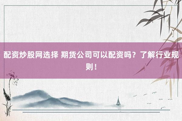 配资炒股网选择 期货公司可以配资吗？了解行业规则！