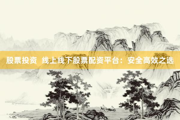 股票投资  线上线下股票配资平台：安全高效之选