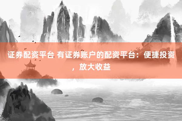 证券配资平台 有证券账户的配资平台：便捷投资，放大收益