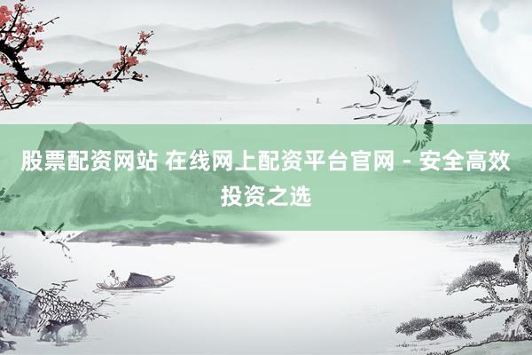 股票配资网站 在线网上配资平台官网 - 安全高效投资之选