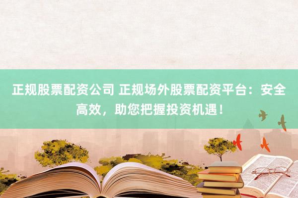 正规股票配资公司 正规场外股票配资平台：安全高效，助您把握投资机遇！