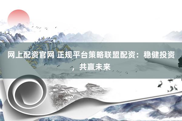 网上配资官网 正规平台策略联盟配资：稳健投资，共赢未来