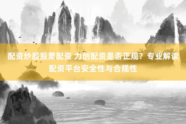 配资炒股股票配资 力创配资是否正规？专业解读配资平台安全性与合规性