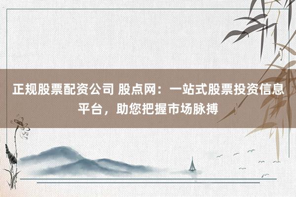 正规股票配资公司 股点网：一站式股票投资信息平台，助您把握市场脉搏