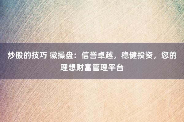 炒股的技巧 徽操盘：信誉卓越，稳健投资，您的理想财富管理平台