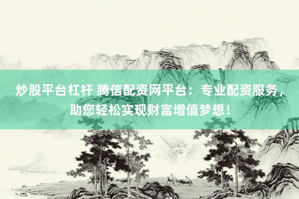 炒股平台杠杆 腾信配资网平台：专业配资服务，助您轻松实现财富增值梦想！