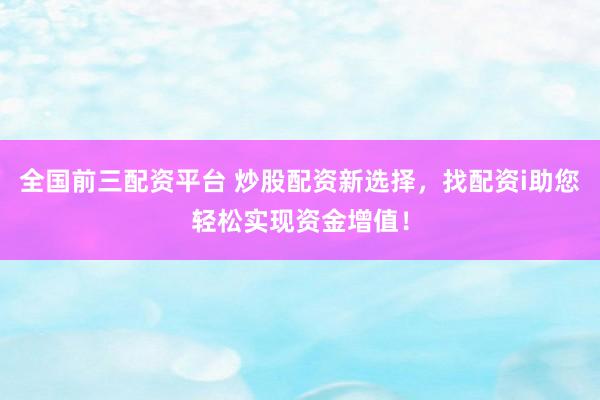 全国前三配资平台 炒股配资新选择，找配资i助您轻松实现资金增值！