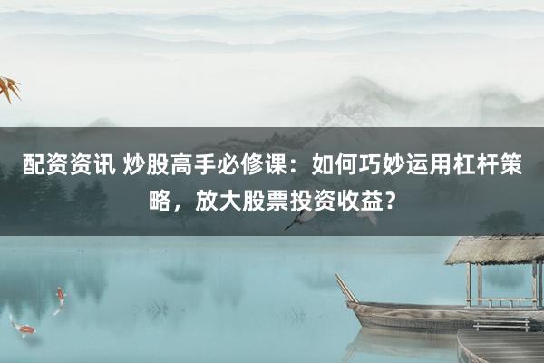 配资资讯 炒股高手必修课：如何巧妙运用杠杆策略，放大股票投资收益？