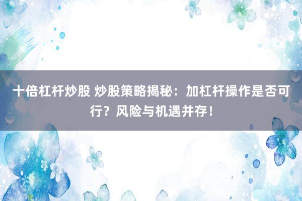 十倍杠杆炒股 炒股策略揭秘：加杠杆操作是否可行？风险与机遇并存！